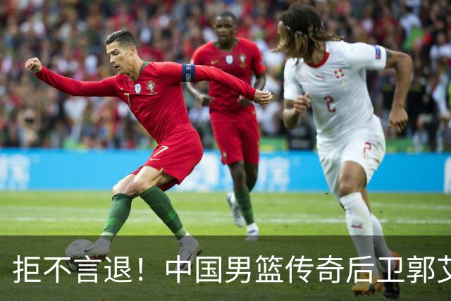 拒不言退！中国男篮传奇后卫郭艾伦的战斗精神